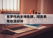 九游娱乐官方网站-包含克罗托内主场告捷，球员表现收获好评的词条