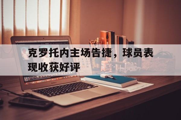 包含克罗托内主场告捷，球员表现收获好评的词条
