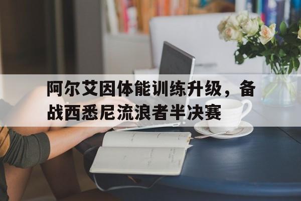包含阿尔艾因体能训练升级，备战西悉尼流浪者半决赛的词条
