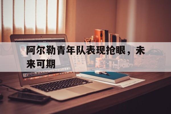 九游体育-阿尔勒青年队表现抢眼，未来可期的简单介绍